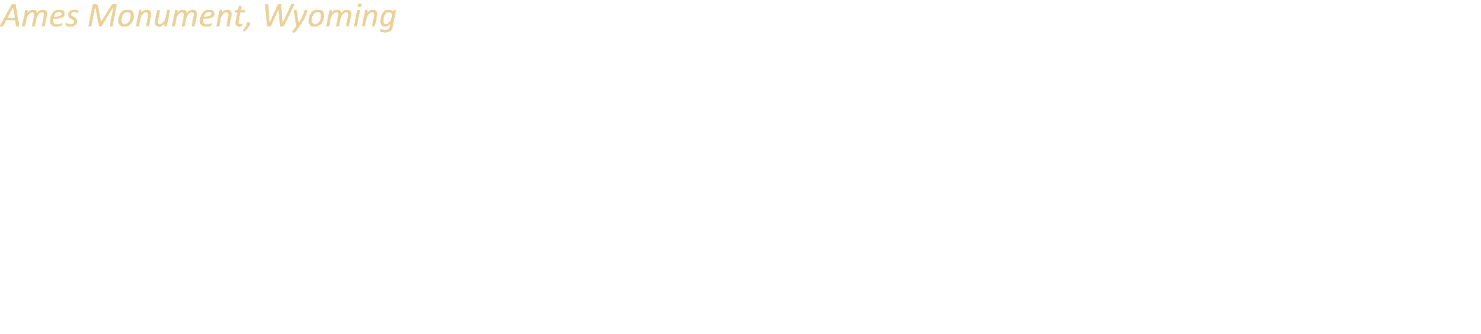 Ames Monument, Wyoming The Ames Monument honors Oakes and Oliver Ames, politicians and financiers whose business skil...