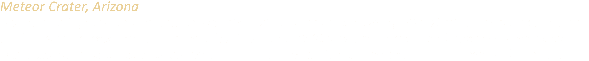 Meteor Crater, Arizona About 50,000 years ago a meteorite weighing 300,000 tons and traveling 26,000 miles per hour s...